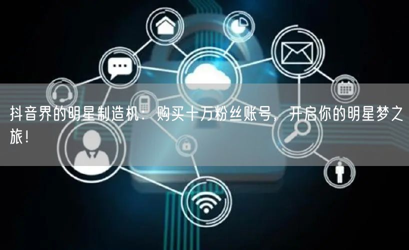 抖音界的明星制造机：购买十万粉丝账号，开启你的明星梦之旅！