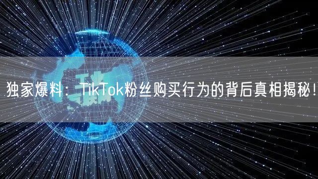 独家爆料：TikTok粉丝购买行为的背后真相揭秘！