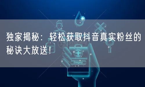 独家揭秘：轻松获取抖音真实粉丝的秘诀大放送！