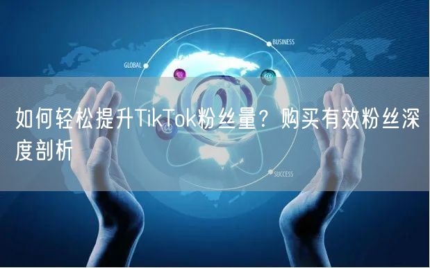 如何轻松提升TikTok粉丝量？购买有效粉丝深度剖析