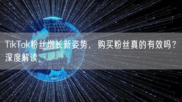 TikTok粉丝增长新姿势，购买粉丝真的有效吗？深度解读