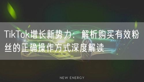 TikTok增长新势力：解析购买有效粉丝的正确操作方式深度解读