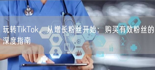 玩转TikTok，从增长粉丝开始：购买有效粉丝的深度指南