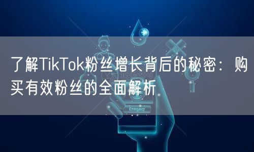 了解TikTok粉丝增长背后的秘密：购买有效粉丝的全面解析