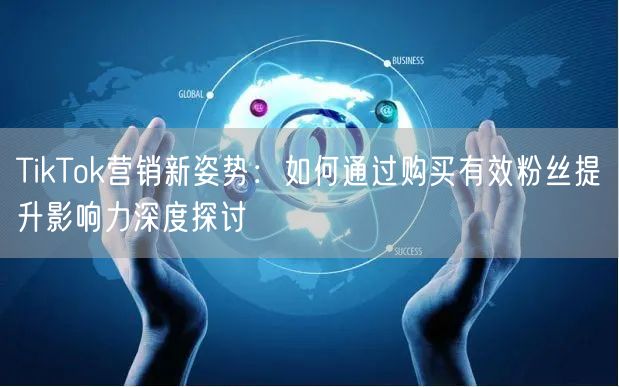 TikTok营销新姿势：如何通过购买有效粉丝提升影响力深度探讨