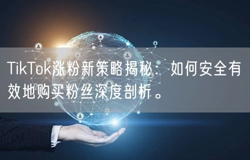 TikTok涨粉新策略揭秘：如何安全有效地购买粉丝深度剖析。
