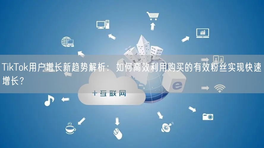 TikTok用户增长新趋势解析：如何高效利用购买的有效粉丝实现快速增长？