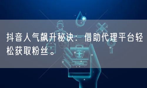 抖音人气飙升秘诀：借助代理平台轻松获取粉丝。