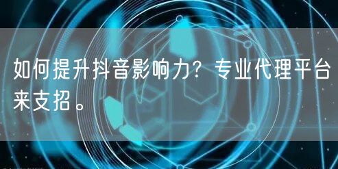 如何提升抖音影响力？专业代理平台来支招。