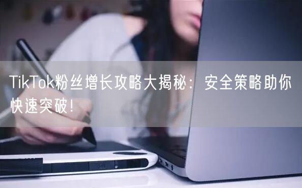 TikTok粉丝增长攻略大揭秘：安全策略助你快速突破！