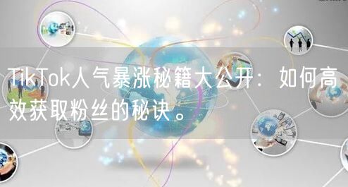 TikTok人气暴涨秘籍大公开：如何高效获取粉丝的秘诀。