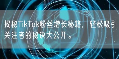 揭秘TikTok粉丝增长秘籍，轻松吸引关注者的秘诀大公开。
