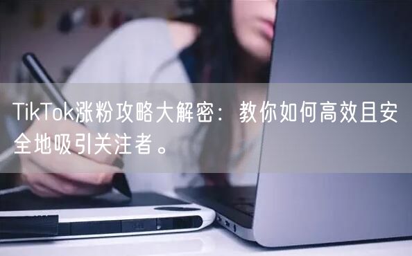 TikTok涨粉攻略大解密：教你如何高效且安全地吸引关注者。