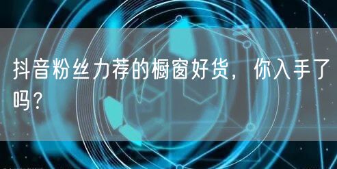 抖音粉丝力荐的橱窗好货，你入手了吗？