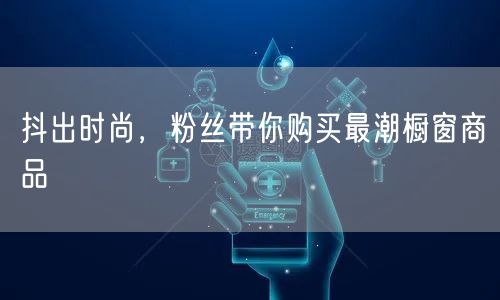 抖出时尚，粉丝带你购买最潮橱窗商品