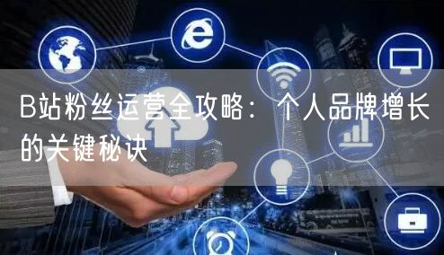 B站粉丝运营全攻略：个人品牌增长的关键秘诀