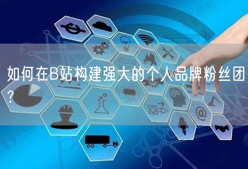 如何在B站构建强大的个人品牌粉丝团？