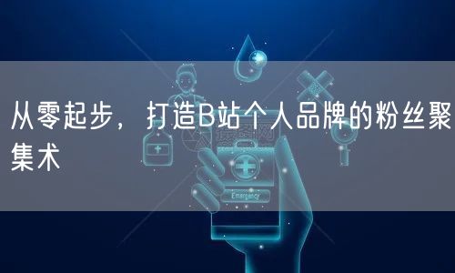 从零起步，打造B站个人品牌的粉丝聚集术