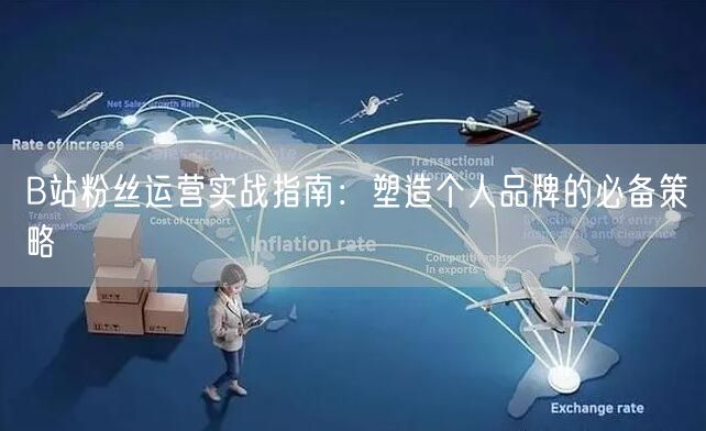 B站粉丝运营实战指南：塑造个人品牌的必备策略