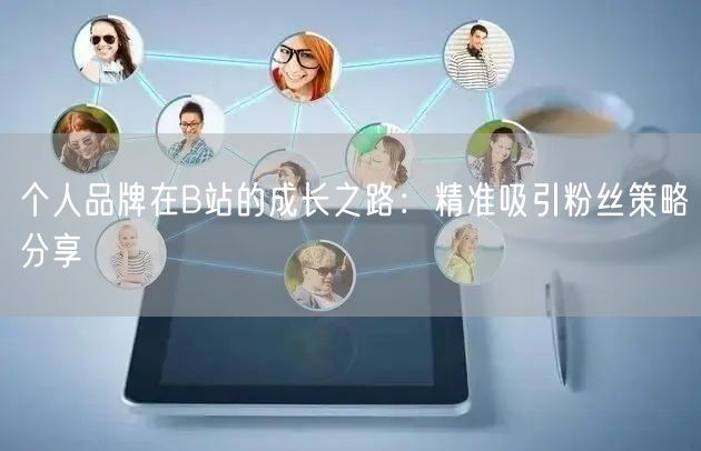 个人品牌在B站的成长之路：精准吸引粉丝策略分享