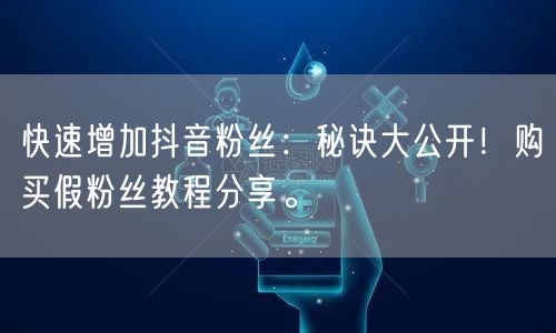 快速增加抖音粉丝：秘诀大公开！购买假粉丝教程分享。