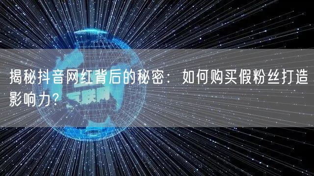 揭秘抖音网红背后的秘密：如何购买假粉丝打造影响力？