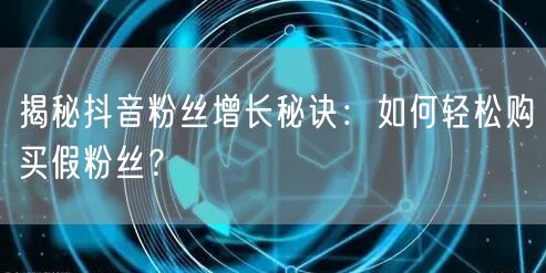揭秘抖音粉丝增长秘诀：如何轻松购买假粉丝？