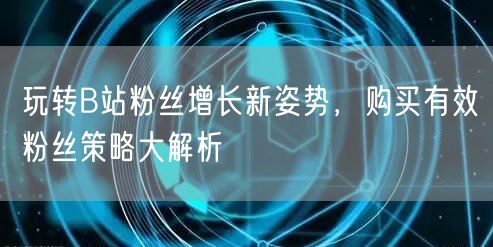 玩转B站粉丝增长新姿势，购买有效粉丝策略大解析
