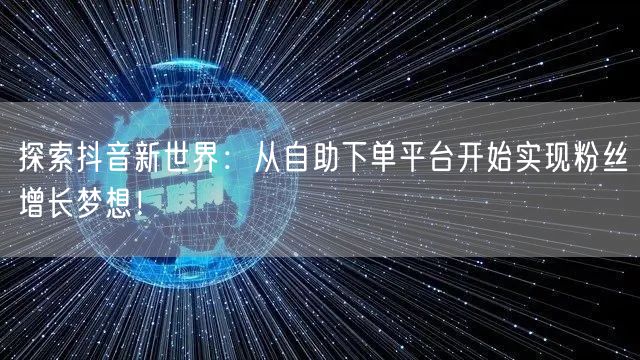 探索抖音新世界:从自助下单平台开始实现粉丝增长梦想!