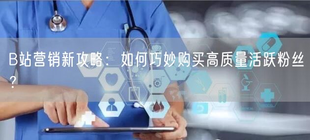 B站营销新攻略：如何巧妙购买高质量活跃粉丝？