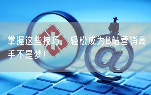 掌握这些技巧，轻松成为B站营销高手不是梦！