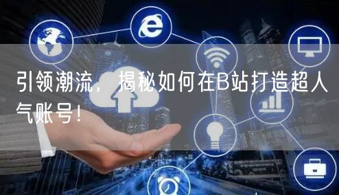 引领潮流，揭秘如何在B站打造超人气账号！