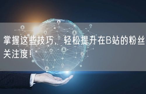 掌握这些技巧，轻松提升在B站的粉丝关注度！