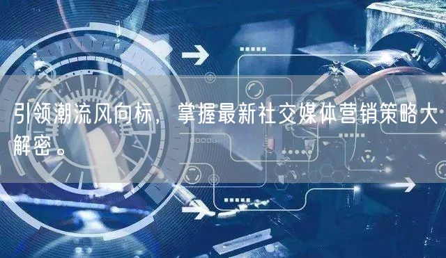 引领潮流风向标，掌握最新社交媒体营销策略大解密。