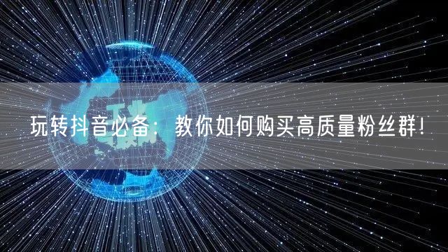 玩转抖音必备：教你如何购买高质量粉丝群！