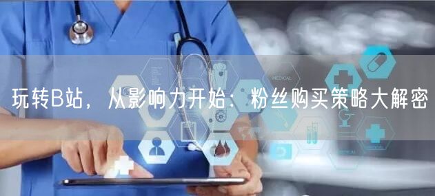 玩转B站，从影响力开始：粉丝购买策略大解密