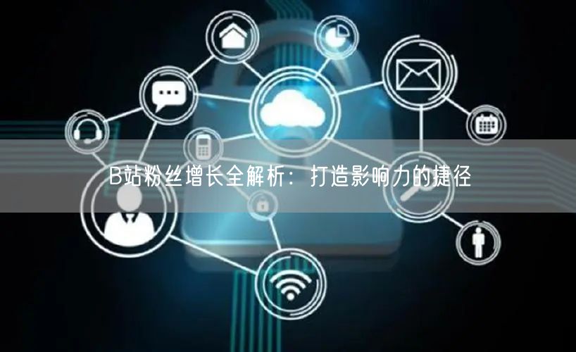 B站粉丝增长全解析：打造影响力的捷径