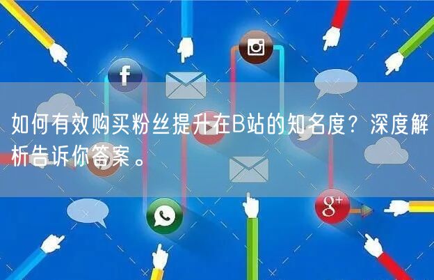 如何有效购买粉丝提升在B站的知名度？深度解析告诉你答案。