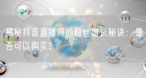 揭秘抖音直播间的粉丝增长秘诀：是否可以购买?