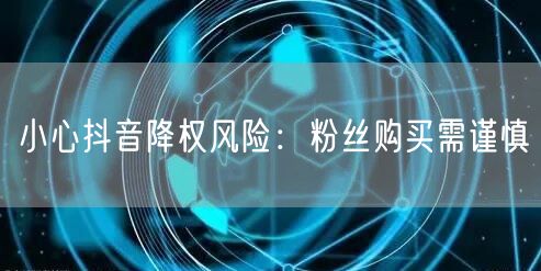 小心抖音降权风险:粉丝购买需谨慎