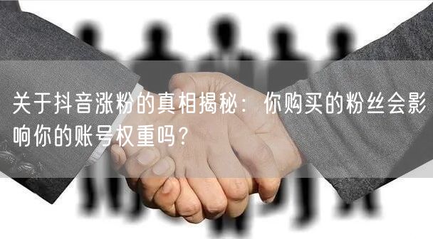 关于抖音涨粉的真相揭秘:你购买的粉丝会影响你的账号权重吗?