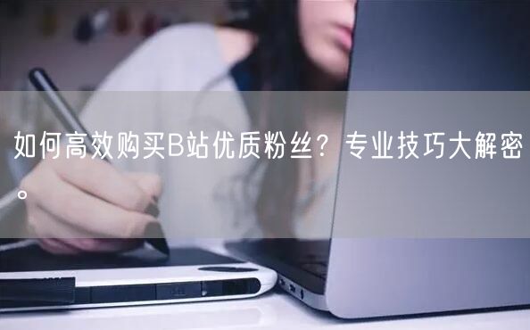 如何高效购买B站优质粉丝？专业技巧大解密。