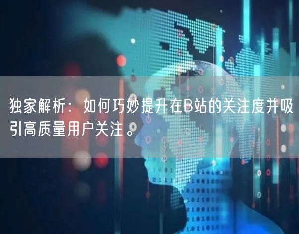 独家解析：如何巧妙提升在B站的关注度并吸引高质量用户关注。
