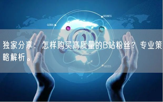 独家分享：怎样购买高质量的B站粉丝？专业策略解析。