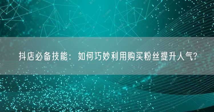 抖店必备技能:如何巧妙利用购买粉丝提升人气?