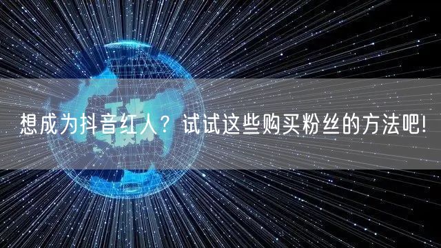 想成为抖音红人?试试这些购买粉丝的方法吧!