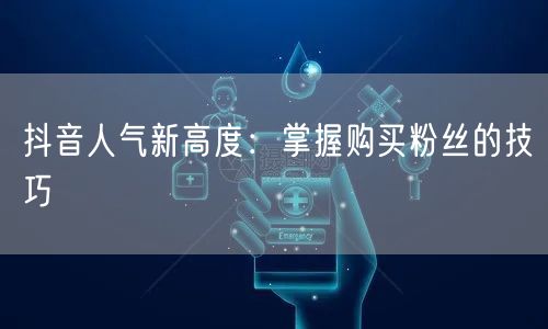 抖音人气新高度:掌握购买粉丝的技巧