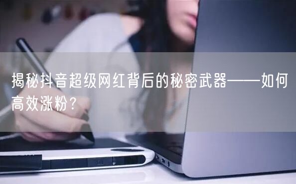 揭秘抖音超级网红背后的秘密武器——如何高效涨粉?