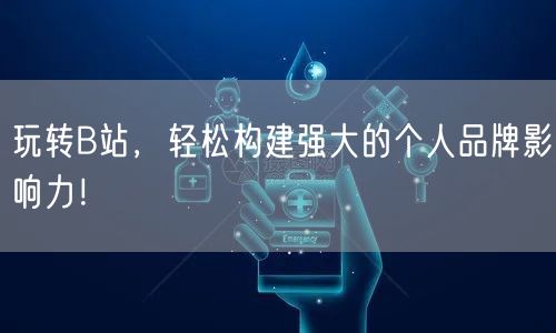 玩转B站,轻松构建强大的个人品牌影响力!