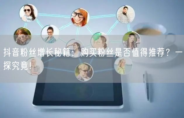 抖音粉丝增长秘籍:购买粉丝是否值得推荐?一探究竟!